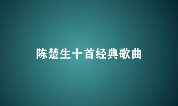 陈楚生十首经典歌曲