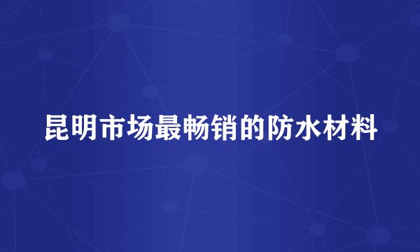 昆明市场最畅销的防水材料