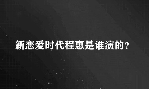 新恋爱时代程惠是谁演的?