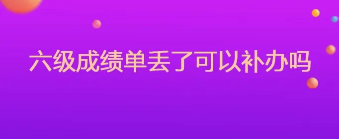 六级成绩单丢了可以补办吗