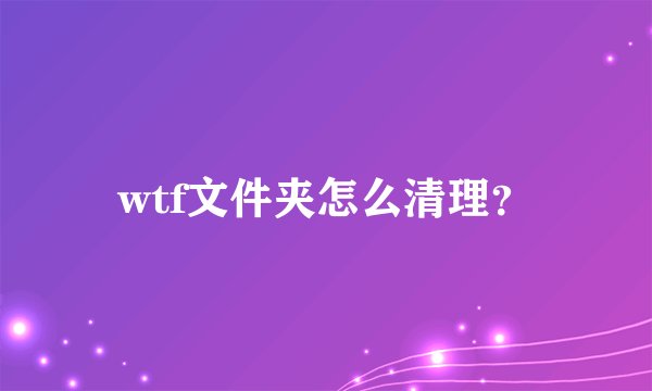 wtf文件夹怎么清理？