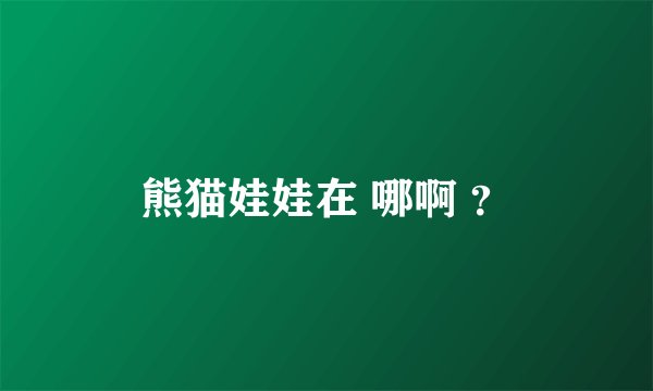 熊猫娃娃在 哪啊 ？