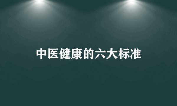 中医健康的六大标准