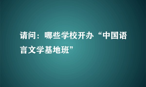 请问:哪些学校开办“中国语言文学基地班”