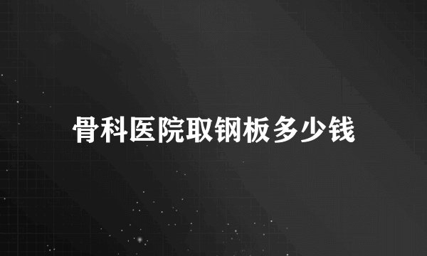 骨科医院取钢板多少钱