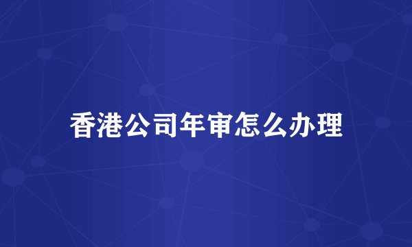 香港公司年审怎么办理