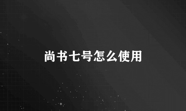 尚书七号怎么使用