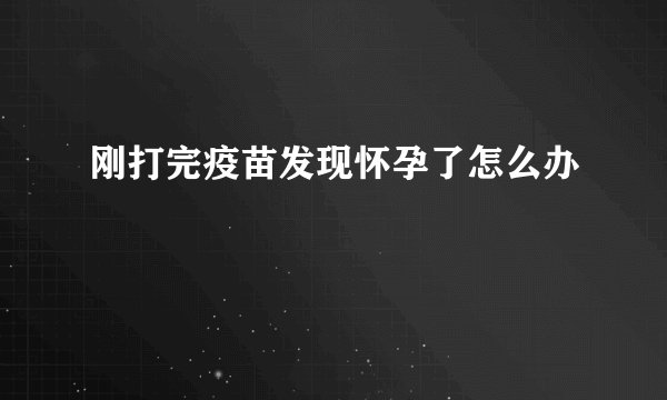 刚打完疫苗发现怀孕了怎么办