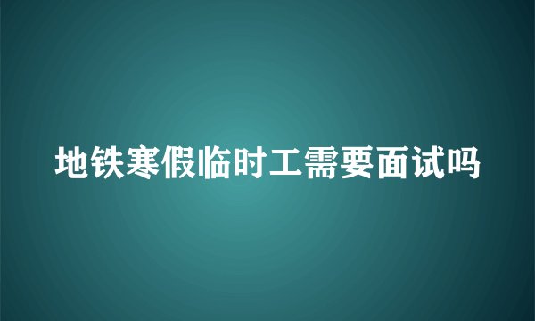 地铁寒假临时工需要面试吗