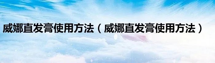 威娜直发膏使用方法（威娜直发膏使用方法）