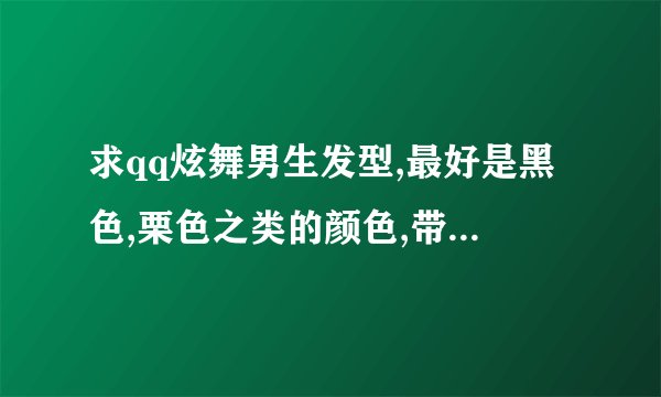 求qq炫舞男生发型,最好是黑色,栗色之类的颜色,带图,谢谢啦。