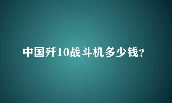 中国歼10战斗机多少钱？