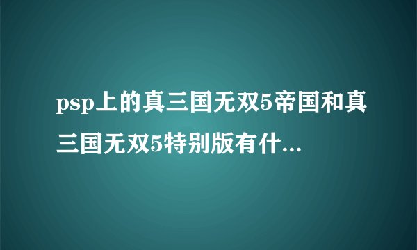 psp上的真三国无双5帝国和真三国无双5特别版有什么区别？哪个更好玩？