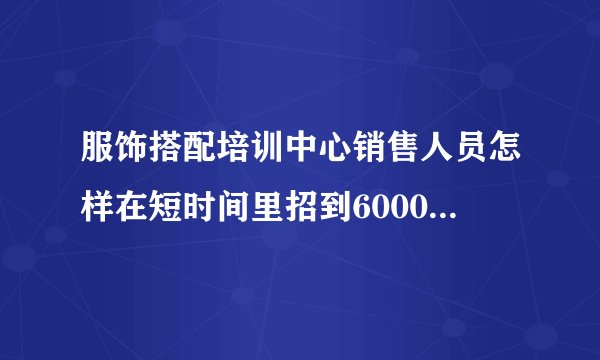 服饰搭配培训中心销售人员怎样在短时间里招到6000个学生？