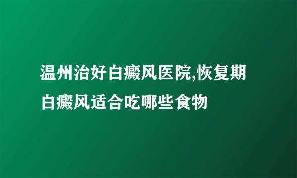 温州治好白癜风医院,恢复期白癜风适合吃哪些食物