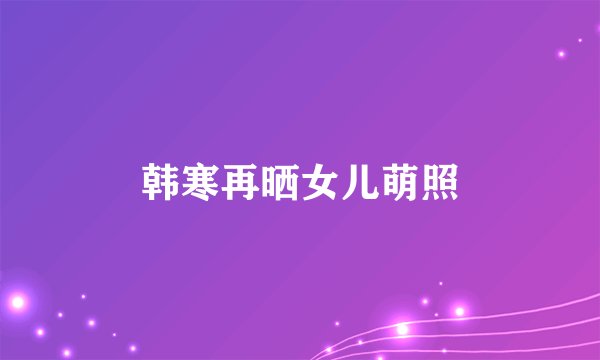 韩寒再晒女儿萌照