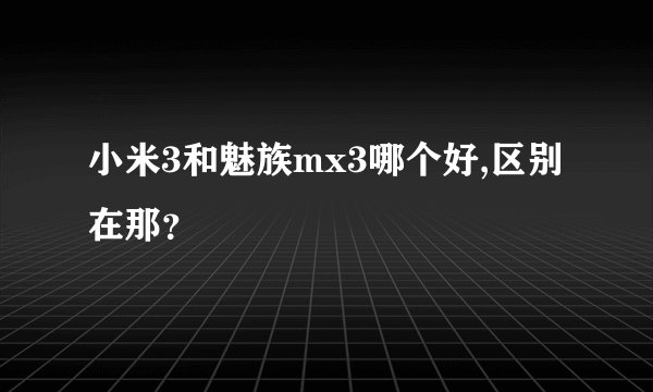 小米3和魅族mx3哪个好,区别在那？
