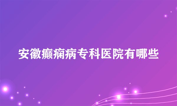 安徽癫痫病专科医院有哪些