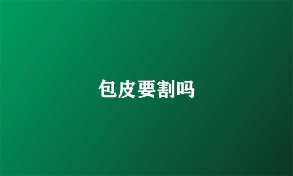 包皮要割吗