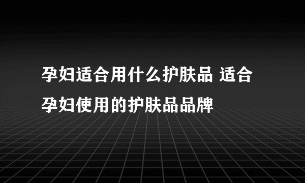 孕妇适合用什么护肤品 适合孕妇使用的护肤品品牌