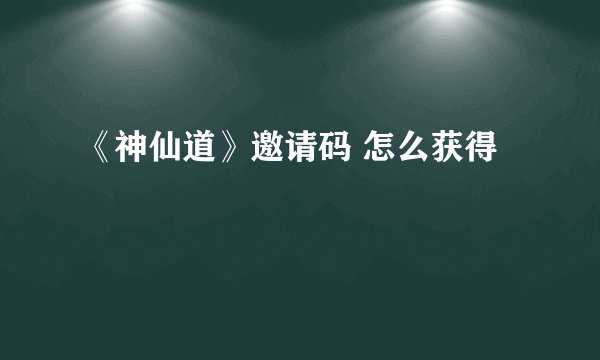 《神仙道》邀请码 怎么获得
