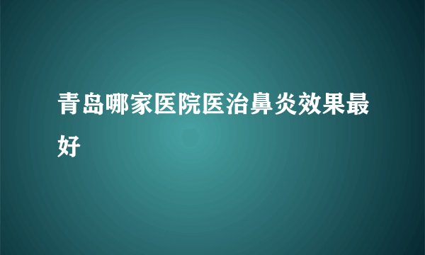青岛哪家医院医治鼻炎效果最好