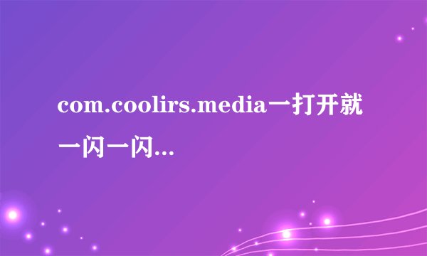 com.coolirs.media一打开就一闪一闪跟闪光灯似的,是怎么回事?