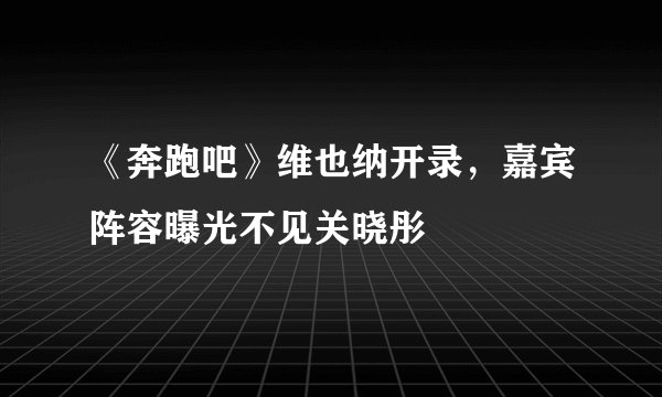 《奔跑吧》维也纳开录，嘉宾阵容曝光不见关晓彤