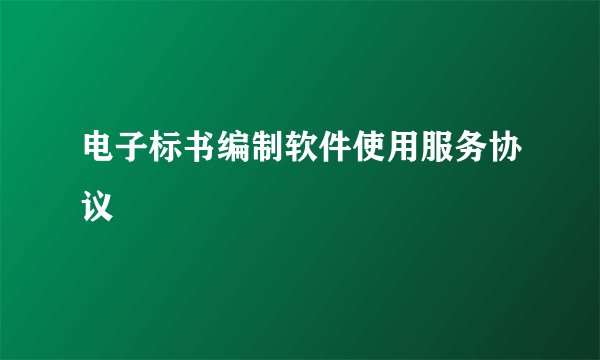 电子标书编制软件使用服务协议