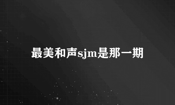 最美和声sjm是那一期