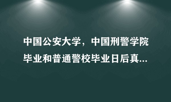 中国公安大学，中国刑警学院毕业和普通警校毕业日后真的没太大区别吗？