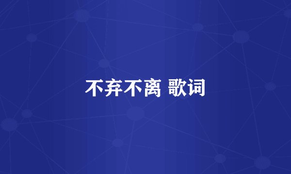 不弃不离 歌词