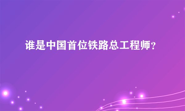谁是中国首位铁路总工程师？
