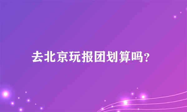 去北京玩报团划算吗？