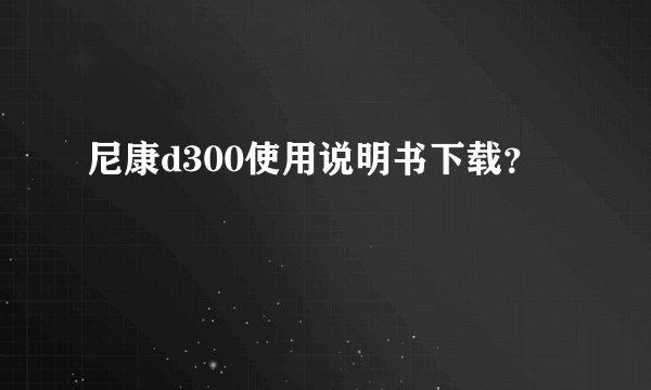 尼康d300使用说明书下载？