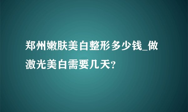 郑州嫩肤美白整形多少钱_做激光美白需要几天？