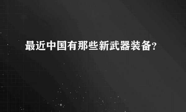 最近中国有那些新武器装备？