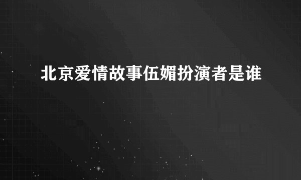 北京爱情故事伍媚扮演者是谁