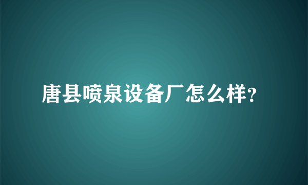 唐县喷泉设备厂怎么样？
