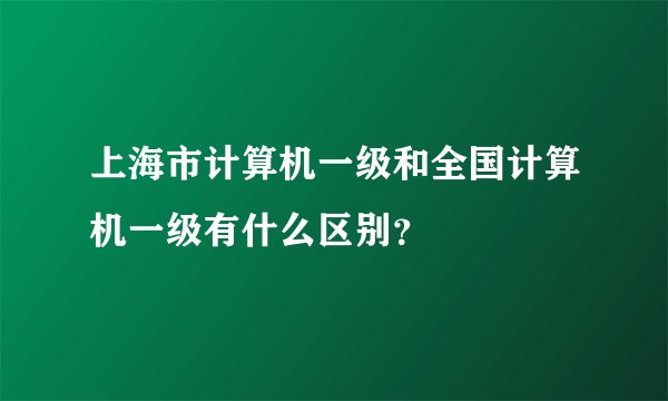 上海市计算机一级和全国计算机一级有什么区别？