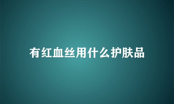 有红血丝用什么护肤品