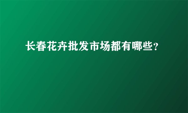 长春花卉批发市场都有哪些？