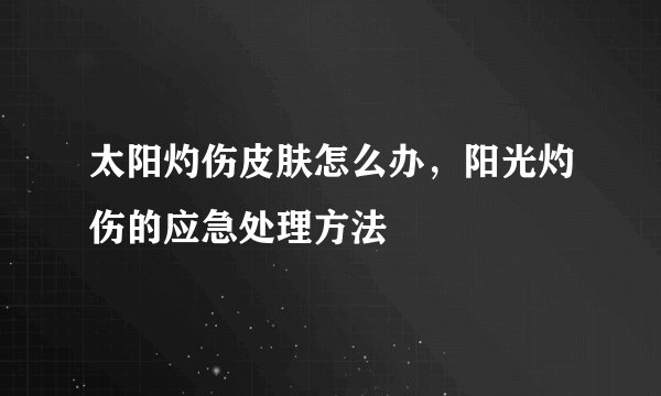 太阳灼伤皮肤怎么办，阳光灼伤的应急处理方法