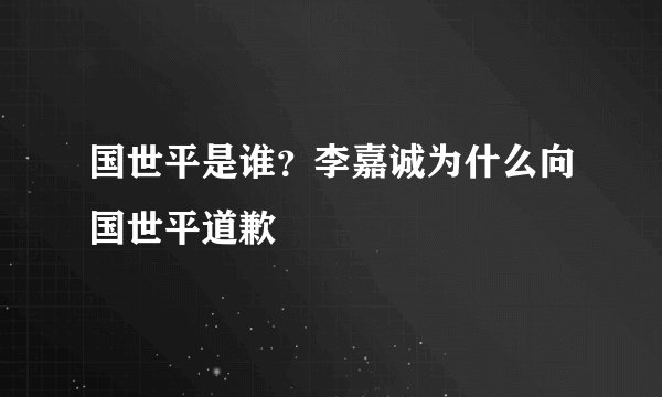 国世平是谁？李嘉诚为什么向国世平道歉