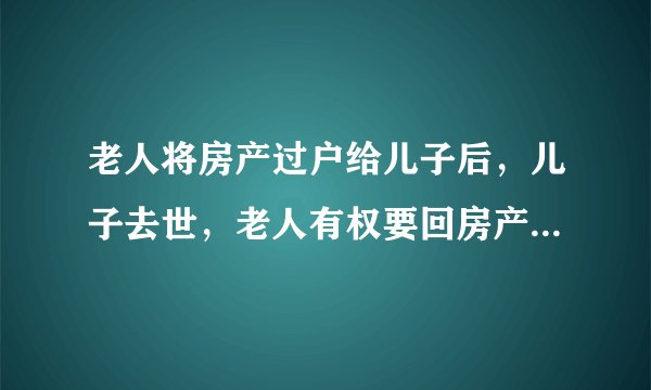 老人将房产过户给儿子后，儿子去世，老人有权要回房产吗?(因孙子儿媳不孝顺)？