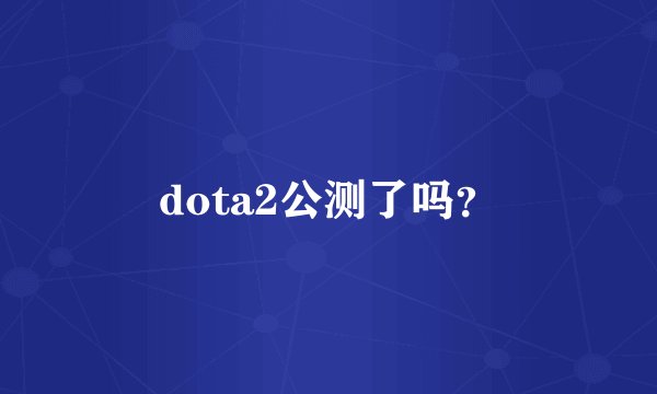 dota2公测了吗?