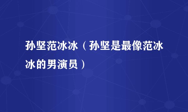孙坚范冰冰（孙坚是最像范冰冰的男演员）