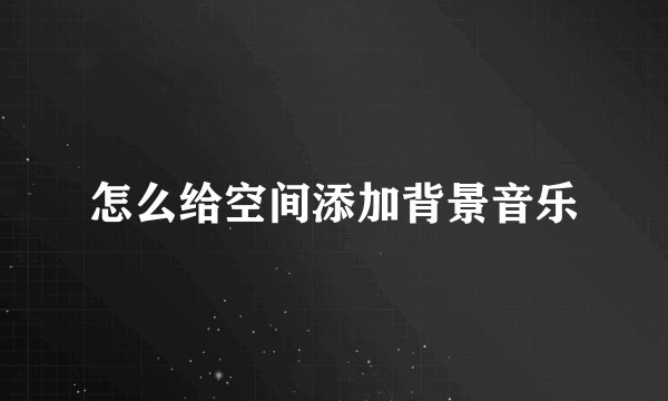 怎么给空间添加背景音乐