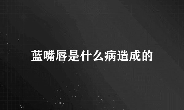 蓝嘴唇是什么病造成的