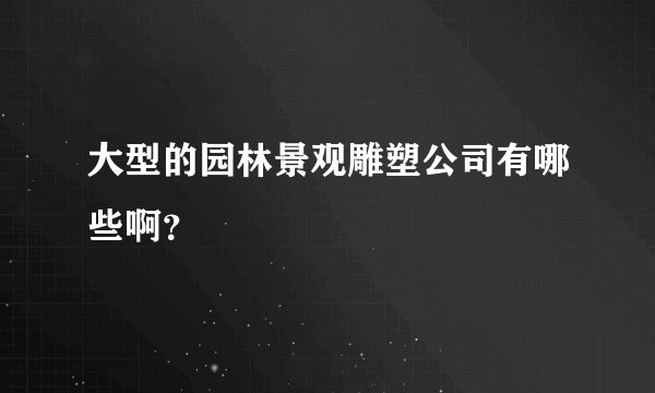 大型的园林景观雕塑公司有哪些啊？